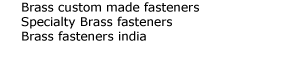 

tube stainless brass brass spring brass threads brass clip studs fasteners brass lock brass insert threads fasteners 
brass head brass lag aluminum brass brass tool brass hex brass shaft nut fasteners brass button brass drill brass   snaps fasteners brass specifications brass nails tube fasteners brass hardware brass hooks brass pins fasteners 
Brass Fasteners Jamnagar india Brass fasteners manufacturer india Brass fastener brass 
round head fasteners  Brass Metric fasteners Brass nuts Bolts fasteners Brass fastener  Brass Fasteners Manufacturers india Brass 
1/8 ,1/4 ,5/32, 3/16, 5/16, 3/8 ,1/2 ,3/4 ,2mm, 4mm ,3mm, 5mm, 6mm ,8mm ,10mm ,12mm ,hex hea 
fasteners rivets clip fasteners brass hook brass screw mounting fasteners brass anchor hole fasteners ring fasteners  
Brass  Screws 1/8 1/4 5/32, 3/16, 5/16, 3/8 1/2 3/4 2mm, 4mm 3mm, 5mm, 6mm 8mm 10mm 12mm hex head